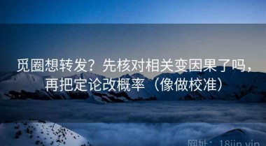 觅圈想转发？先核对相关变因果了吗，再把定论改概率（像做校准）