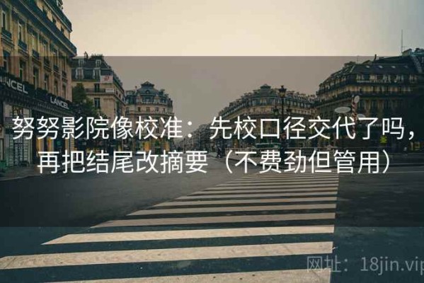 努努影院像校准：先校口径交代了吗，再把结尾改摘要（不费劲但管用）