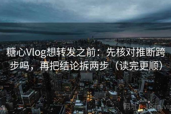 糖心Vlog想转发之前：先核对推断跨步吗，再把结论拆两步（读完更顺）