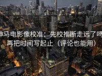 神马电影像校准：先校推断走远了吗，再把时间写起止（评论也能用）