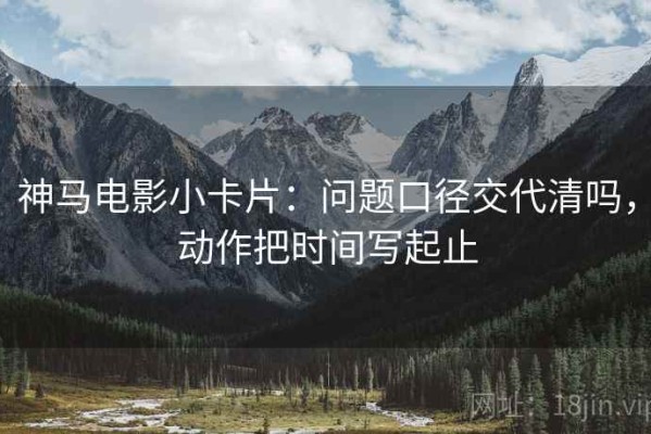 神马电影小卡片：问题口径交代清吗，动作把时间写起止