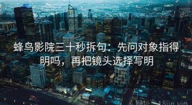 蜂鸟影院三十秒拆句：先问对象指得明吗，再把镜头选择写明
