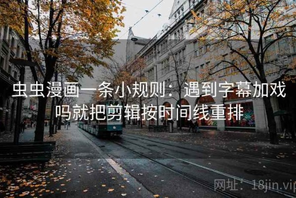虫虫漫画一条小规则：遇到字幕加戏吗就把剪辑按时间线重排