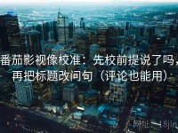 番茄影视像校准：先校前提说了吗，再把标题改问句（评论也能用）