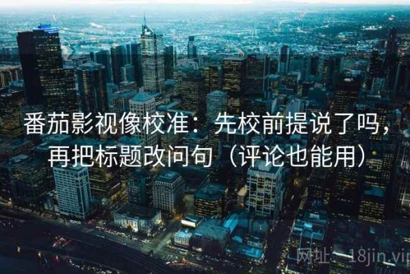 番茄影视像校准：先校前提说了吗，再把标题改问句（评论也能用）