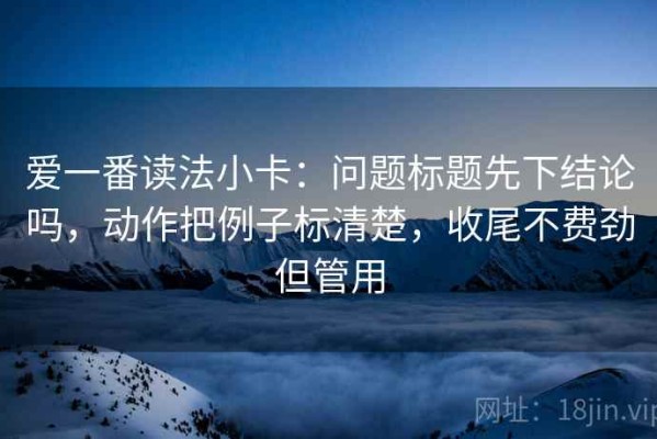 爱一番读法小卡：问题标题先下结论吗，动作把例子标清楚，收尾不费劲但管用