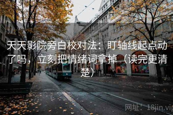 天天影院旁白校对法：盯轴线起点动了吗，立刻把情绪词拿掉（读完更清楚）