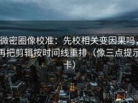微密圈像校准：先校相关变因果吗，再把剪辑按时间线重排（像三点提示卡）