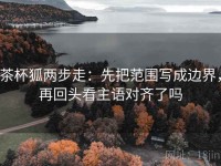 茶杯狐两步走：先把范围写成边界，再回头看主语对齐了吗