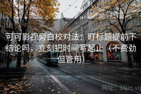 可可影视旁白校对法：盯标题提前下结论吗，立刻把时间写起止（不费劲但管用）