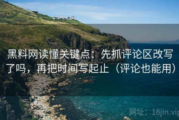 黑料网读懂关键点：先抓评论区改写了吗，再把时间写起止（评论也能用）