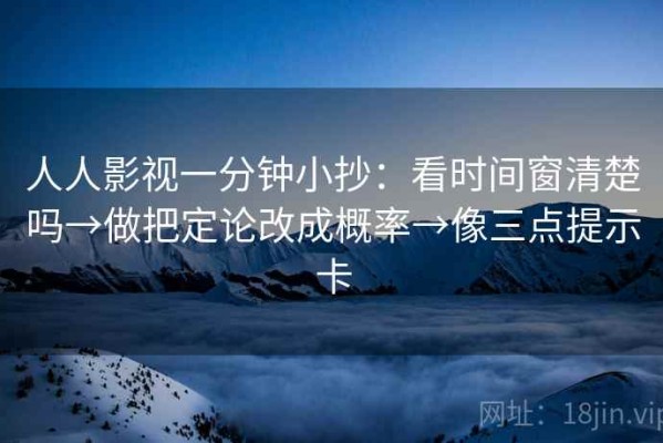 人人影视一分钟小抄：看时间窗清楚吗→做把定论改成概率→像三点提示卡