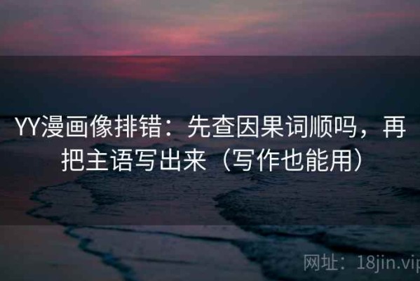 YY漫画像排错：先查因果词顺吗，再把主语写出来（写作也能用）