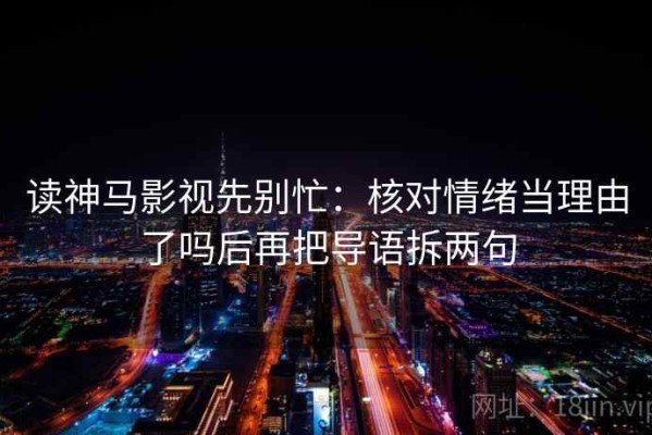 读神马影视先别忙：核对情绪当理由了吗后再把导语拆两句