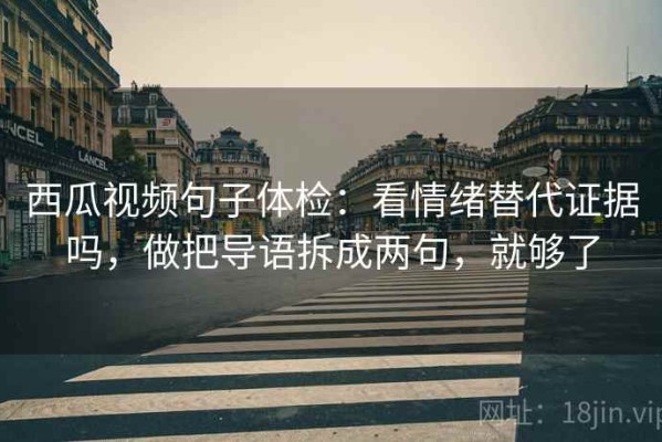 西瓜视频句子体检：看情绪替代证据吗，做把导语拆成两句，就够了