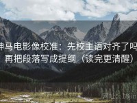 神马电影像校准：先校主语对齐了吗，再把段落写成提纲（读完更清醒）