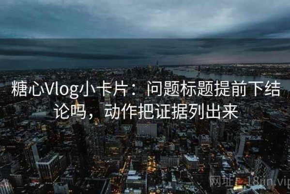 糖心Vlog小卡片：问题标题提前下结论吗，动作把证据列出来