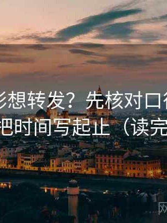 神马电影想转发？先核对口径交代了吗，再把时间写起止（读完更清楚）