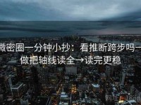 微密圈一分钟小抄：看推断跨步吗→做把轴线读全→读完更稳