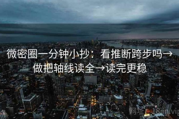 微密圈一分钟小抄：看推断跨步吗→做把轴线读全→读完更稳
