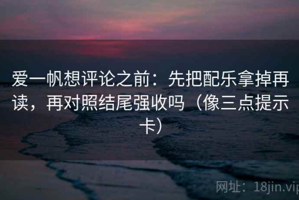 爱一帆想评论之前：先把配乐拿掉再读，再对照结尾强收吗（像三点提示卡）