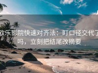 欧乐影院快速对齐法：盯口径交代了吗，立刻把结尾改摘要