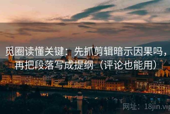 觅圈读懂关键：先抓剪辑暗示因果吗，再把段落写成提纲（评论也能用）