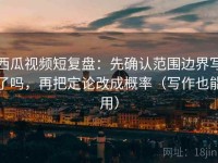 西瓜视频短复盘：先确认范围边界写了吗，再把定论改成概率（写作也能用）