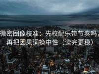 微密圈像校准：先校配乐带节奏吗，再把因果词换中性（读完更稳）