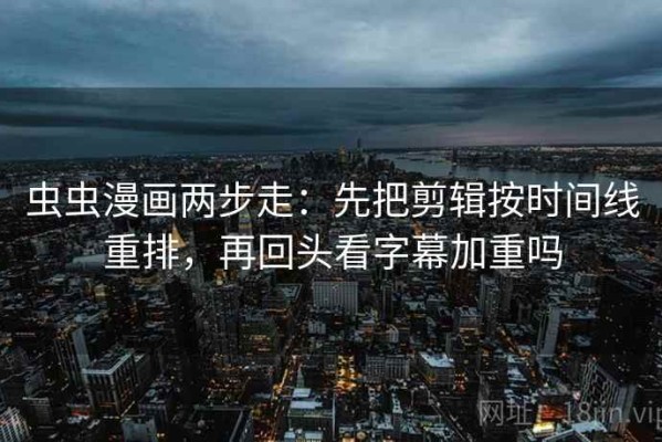 虫虫漫画两步走：先把剪辑按时间线重排，再回头看字幕加重吗