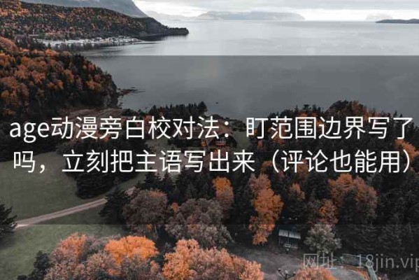 age动漫旁白校对法：盯范围边界写了吗，立刻把主语写出来（评论也能用）