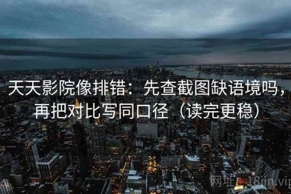 天天影院像排错：先查截图缺语境吗，再把对比写同口径（读完更稳）
