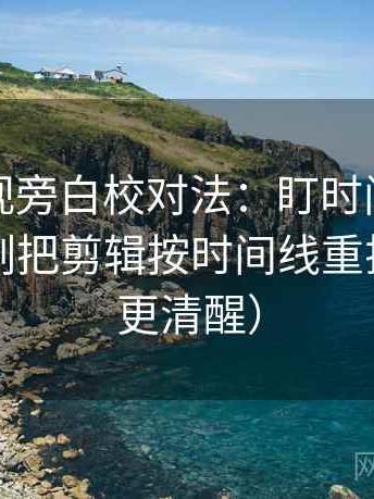 番茄影视旁白校对法：盯时间窗清楚吗，立刻把剪辑按时间线重排（读完更清醒）