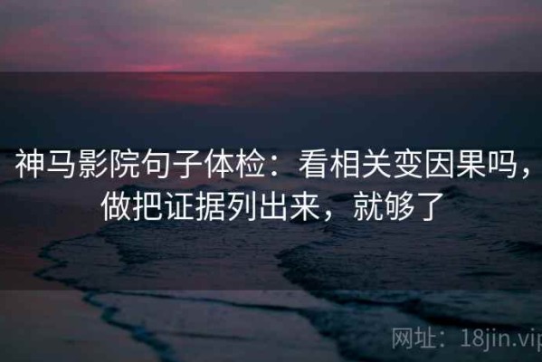 神马影院句子体检：看相关变因果吗，做把证据列出来，就够了