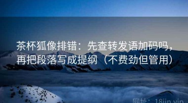 茶杯狐像排错：先查转发语加码吗，再把段落写成提纲（不费劲但管用）