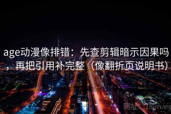 age动漫像排错：先查剪辑暗示因果吗，再把引用补完整（像翻折页说明书）