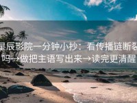 星辰影院一分钟小抄：看传播链断裂吗→做把主语写出来→读完更清醒