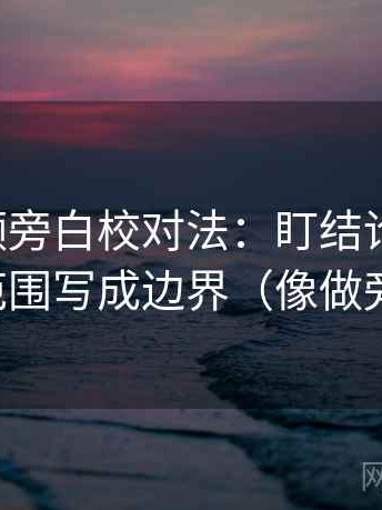 西瓜视频旁白校对法：盯结论过硬吗，立刻把范围写成边界（像做旁白校对）