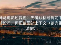 神马电影短复盘：先确认标题提前下结论吗，再把截图补上下文（读完更清醒）