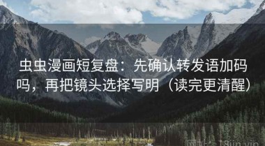 虫虫漫画短复盘：先确认转发语加码吗，再把镜头选择写明（读完更清醒）