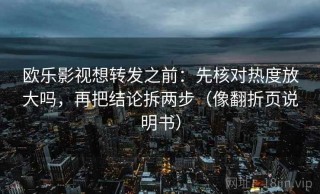 欧乐影视想转发之前：先核对热度放大吗，再把结论拆两步（像翻折页说明书）