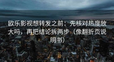 欧乐影视想转发之前：先核对热度放大吗，再把结论拆两步（像翻折页说明书）