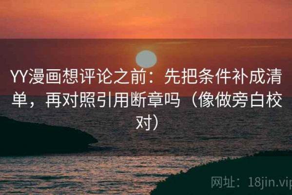 YY漫画想评论之前：先把条件补成清单，再对照引用断章吗（像做旁白校对）