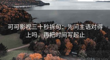 可可影视三十秒拆句：先问主语对得上吗，再把时间写起止