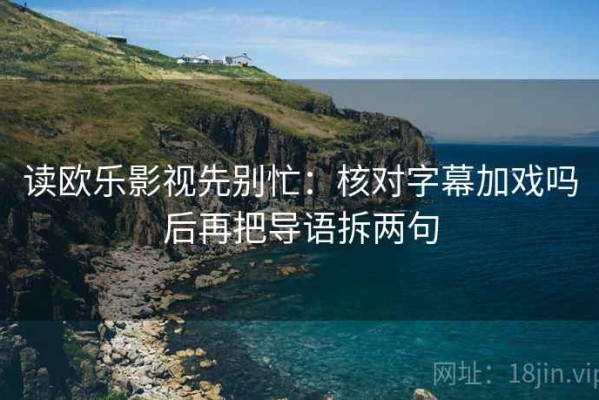 读欧乐影视先别忙：核对字幕加戏吗后再把导语拆两句