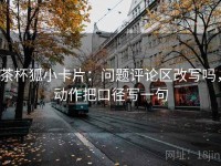 茶杯狐小卡片：问题评论区改写吗，动作把口径写一句