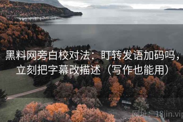 黑料网旁白校对法：盯转发语加码吗，立刻把字幕改描述（写作也能用）