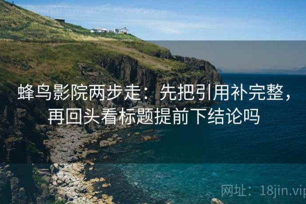 蜂鸟影院两步走：先把引用补完整，再回头看标题提前下结论吗