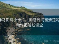 神马影院小卡片：问题时间窗清楚吗，动作把轴线读全
