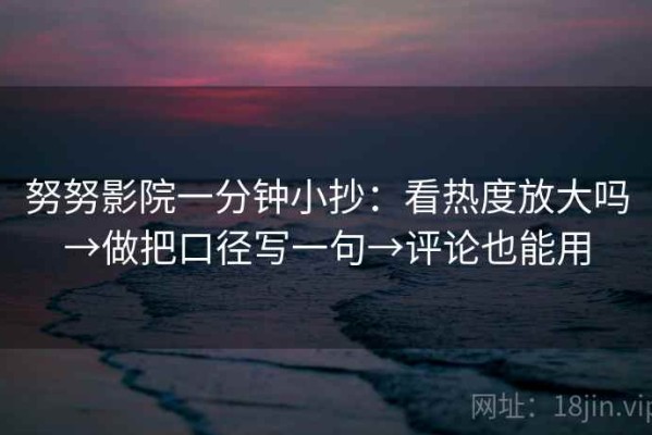 努努影院一分钟小抄：看热度放大吗→做把口径写一句→评论也能用